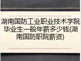 湖南国防工业职业技术学院毕业生一般年薪多少钱(湖南国防职院薪资)