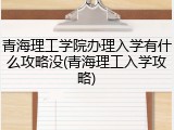 青海理工学院办理入学有什么攻略没(青海理工入学攻略)