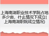 上海南湖职业技术学院占地多少亩，什么情况下成立(上海南湖职院成立情况)
