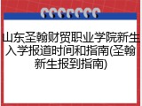 山东圣翰财贸职业学院新生入学报道时间和指南(圣翰新生报到指南)