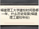 福建理工大学建校时间是哪一年，什么历史背景(福建理工建校年份)