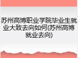 苏州高博职业学院毕业生就业大致去向如何(苏州高博就业去向)