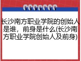 长沙南方职业学院的创始人是谁，前身是什么(长沙南方职业学院创始人及前身)