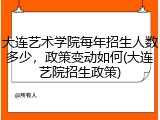 大连艺术学院每年招生人数多少，政策变动如何(大连艺院招生政策)