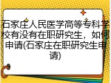 石家庄人民医学高等专科学校有没有在职研究生，如何申请(石家庄在职研究生申请)