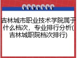 吉林城市职业技术学院属于什么档次，专业排行分析(吉林城职院档次排行)