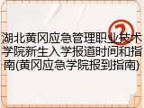 湖北黄冈应急管理职业技术学院新生入学报道时间和指南(黄冈应急学院报到指南)