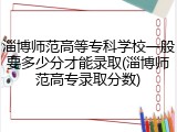 淄博师范高等专科学校一般要多少分才能录取(淄博师范高专录取分数)