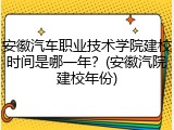 安徽汽车职业技术学院建校时间是哪一年？(安徽汽院建校年份)