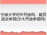 宁波大学对外开放吗，能否进去参观(宁大开放参观吗)