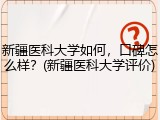 新疆医科大学如何，口碑怎么样？(新疆医科大学评价)