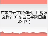 广东白云学院如何，口碑怎么样？(广东白云学院口碑如何？)
