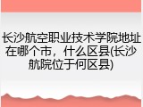 长沙航空职业技术学院地址在哪个市，什么区县(长沙航院位于何区县)