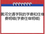 黄河交通学院的学费和住宿费明细(学费住宿明细)
