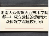 湖南大众传媒职业技术学院哪一年成立建校的(湖南大众传媒学院建校时间)