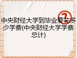 中央财经大学到毕业要花多少学费(中央财经大学学费总计)
