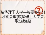 东华理工大学一般要多少分才能录取(东华理工大学录取分数线)