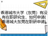 香港城市大学（东莞）有没有在职研究生，如何申请(香港城大东莞在职研申请)