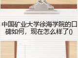 中国矿业大学徐海学院的口碑如何，现在怎么样了