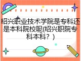 绍兴职业技术学院是专科还是本科院校呢(绍兴职院专科本科？)