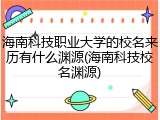 海南科技职业大学的校名来历有什么渊源(海南科技校名渊源)
