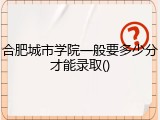 合肥城市学院一般要多少分才能录取