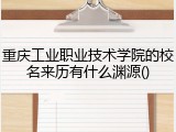 重庆工业职业技术学院的校名来历有什么渊源