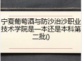 宁夏葡萄酒与防沙治沙职业技术学院是一本还是本科第二批