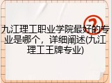 九江理工职业学院最好的专业是哪个，详细阐述(九江理工王牌专业)