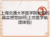 上海交通大学医学院就读的真实感觉如何(上交医学就读体验)