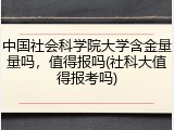中国社会科学院大学含金量量吗，值得报吗(社科大值得报考吗)