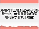 郑州汽车工程职业学院有哪些专业，就业前景如何(郑州汽院专业就业前景)
