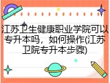 江苏卫生健康职业学院可以专升本吗，如何操作(江苏卫院专升本步骤)