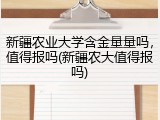 新疆农业大学含金量量吗，值得报吗(新疆农大值得报吗)