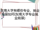 东南大学有哪些专业，就业前景如何(东南大学专业就业前景)