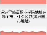 满洲里俄语职业学院地址在哪个市，什么区县(满洲里市地址)