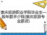 重庆旅游职业学院毕业生一般年薪多少钱(重庆旅游专业薪资)