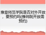 豫章师范学院是否对外开放，要预约吗(豫师院开放需预约)
