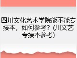 四川文化艺术学院能不能专接本，如何参考？(川文艺专接本参考)