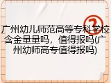 广州幼儿师范高等专科学校含金量量吗，值得报吗(广州幼师高专值得报吗)