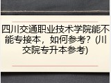 四川交通职业技术学院能不能专接本，如何参考？(川交院专升本参考)