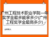 广州工程技术职业学院一年奖学金最多能拿多少(广州工程奖学金最高多少)