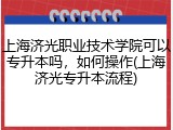 上海济光职业技术学院可以专升本吗，如何操作(上海济光专升本流程)