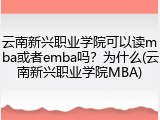 云南新兴职业学院可以读mba或者emba吗？为什么(云南新兴职业学院MBA)