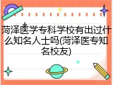 菏泽医学专科学校有出过什么知名人士吗(菏泽医专知名校友)