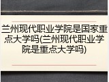 兰州现代职业学院是国家重点大学吗(兰州现代职业学院是重点大学吗)