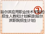哈尔滨应用职业技术学院的招生人数和计划解读(哈尔滨职院招生计划)
