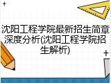 沈阳工程学院最新招生简章深度分析(沈阳工程学院招生解析)