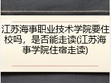 江苏海事职业技术学院要住校吗，是否能走读(江苏海事学院住宿走读)