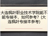 大连枫叶职业技术学院能不能专接本，如何参考？(大连枫叶专接本参考)